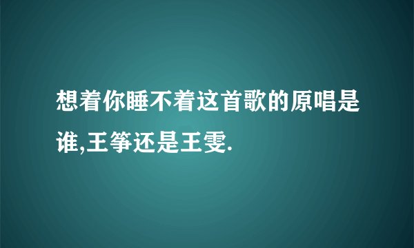 想着你睡不着这首歌的原唱是谁,王筝还是王雯.