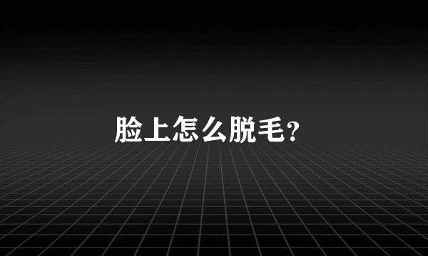 脸上怎么脱毛？