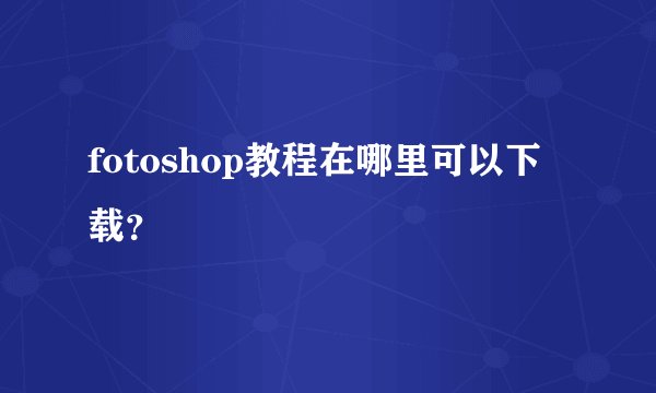 fotoshop教程在哪里可以下载？