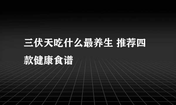 三伏天吃什么最养生 推荐四款健康食谱