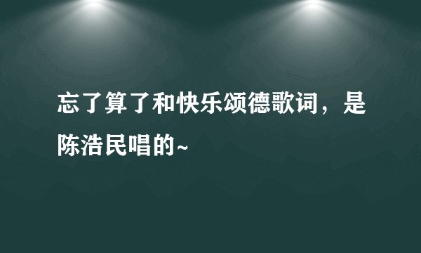 忘了算了和快乐颂德歌词，是陈浩民唱的~