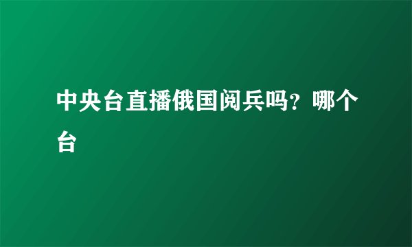 中央台直播俄国阅兵吗？哪个台