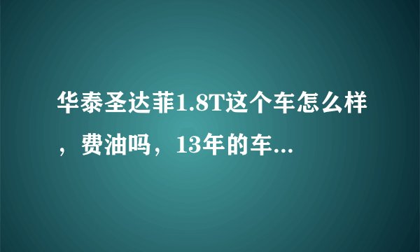华泰圣达菲1.8T这个车怎么样，费油吗，13年的车现在什么价位买比较划算？