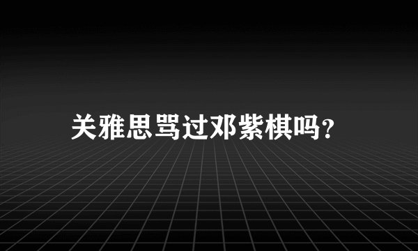 关雅思骂过邓紫棋吗？