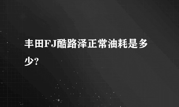 丰田FJ酷路泽正常油耗是多少?