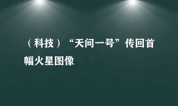 （科技）“天问一号”传回首幅火星图像
