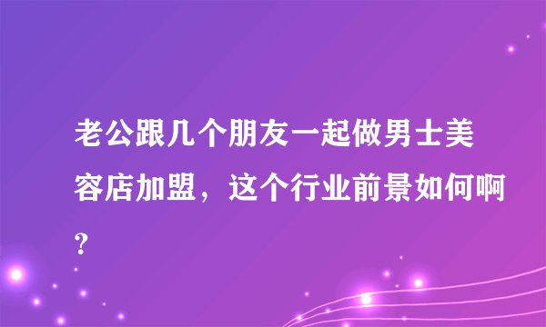 老公跟几个朋友一起做男士美容店加盟，这个行业前景如何啊？