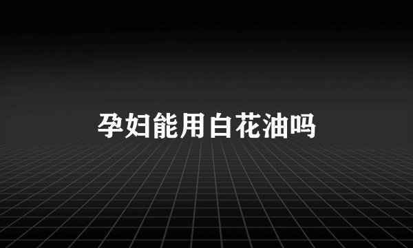 孕妇能用白花油吗