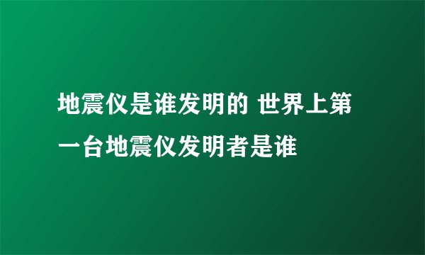 地震仪是谁发明的 世界上第一台地震仪发明者是谁