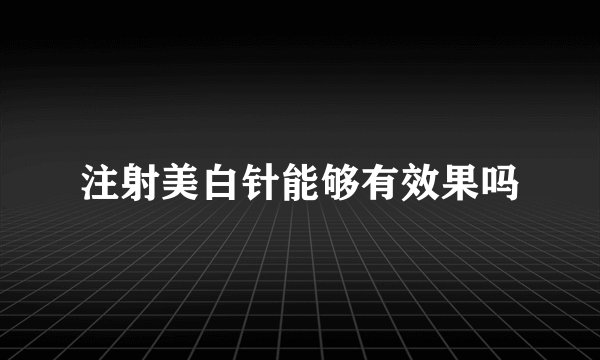 注射美白针能够有效果吗