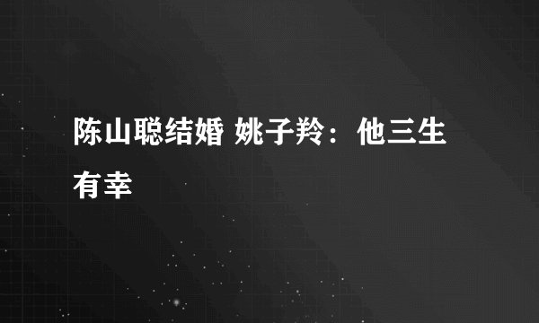 陈山聪结婚 姚子羚：他三生有幸
