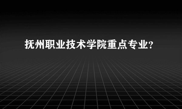 抚州职业技术学院重点专业？