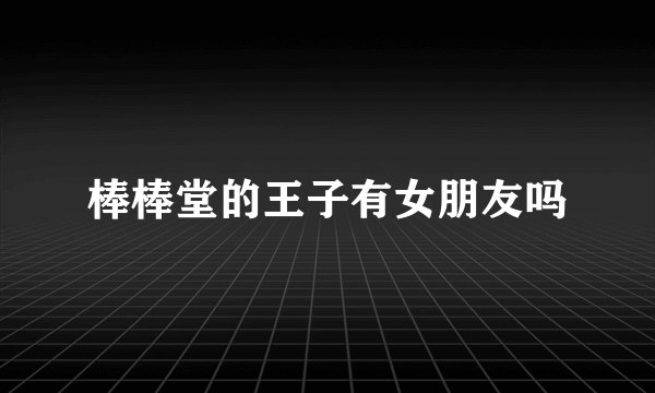 棒棒堂的王子有女朋友吗