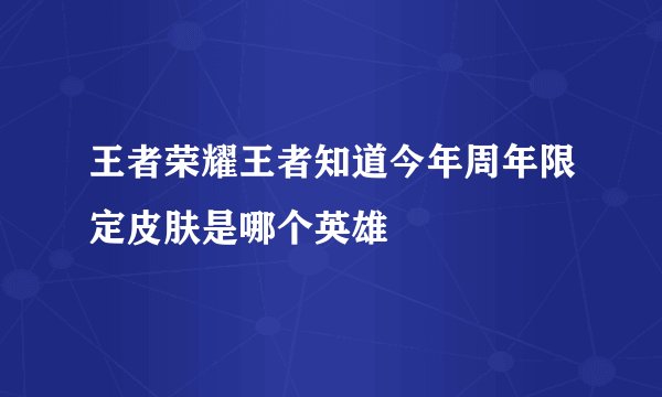 王者荣耀王者知道今年周年限定皮肤是哪个英雄