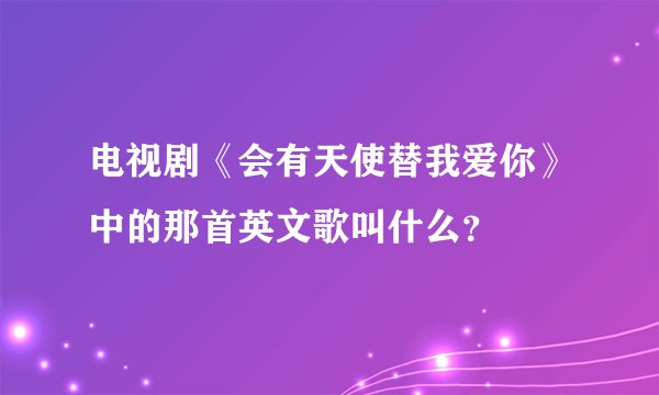 电视剧《会有天使替我爱你》中的那首英文歌叫什么?