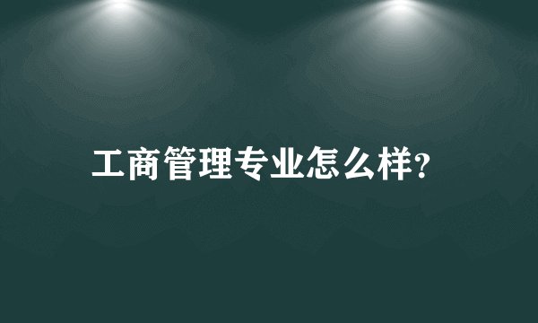 工商管理专业怎么样？