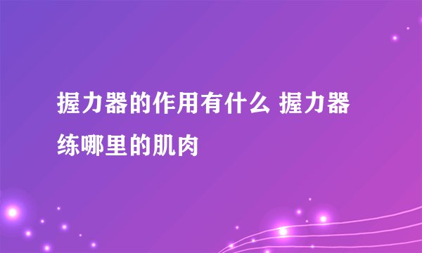 握力器的作用有什么 握力器练哪里的肌肉