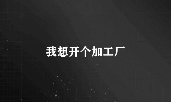 我想开个加工厂