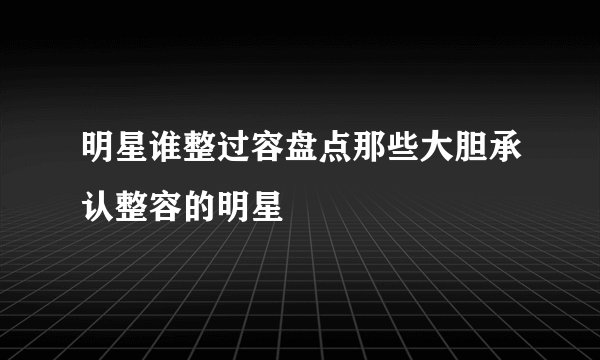 明星谁整过容盘点那些大胆承认整容的明星
