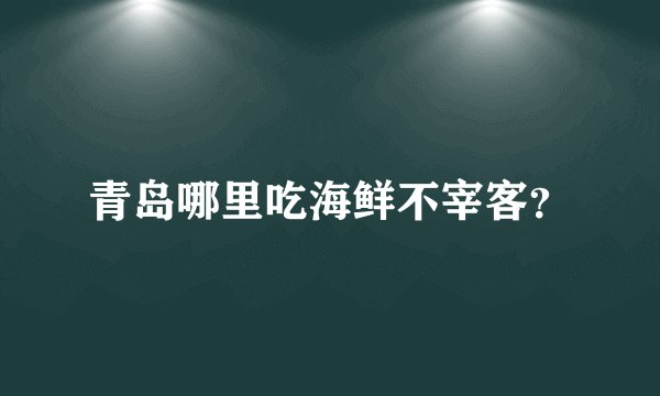 青岛哪里吃海鲜不宰客？