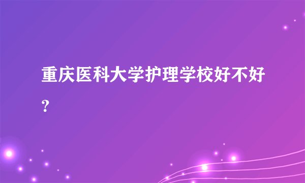 重庆医科大学护理学校好不好？