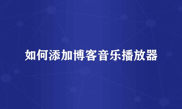如何添加博客音乐播放器
