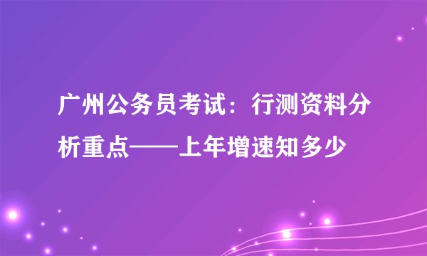 广州公务员考试：行测资料分析重点——上年增速知多少