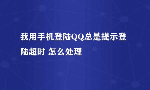 我用手机登陆QQ总是提示登陆超时 怎么处理