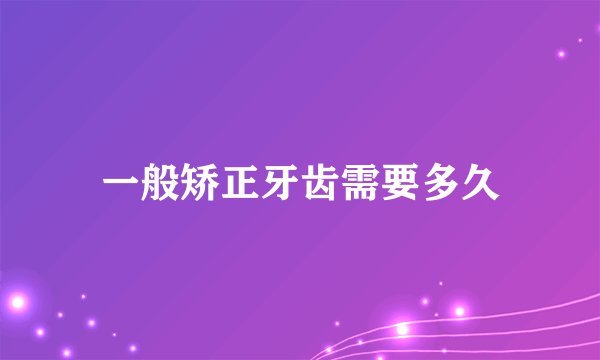 一般矫正牙齿需要多久