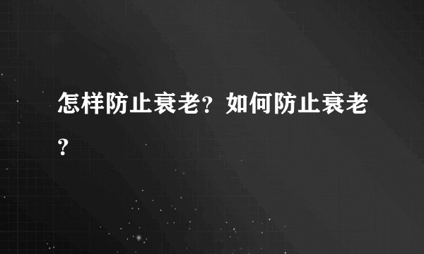 怎样防止衰老?如何防止衰老?