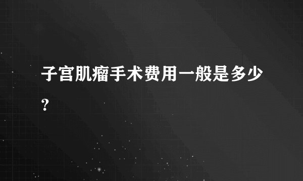子宫肌瘤手术费用一般是多少？