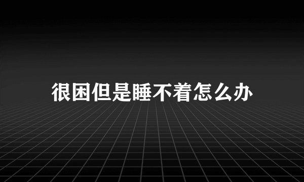 很困但是睡不着怎么办