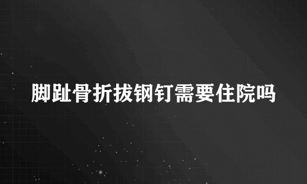 脚趾骨折拔钢钉需要住院吗