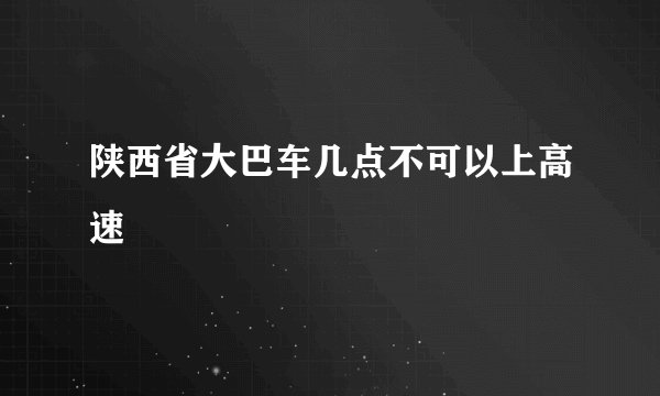 陕西省大巴车几点不可以上高速