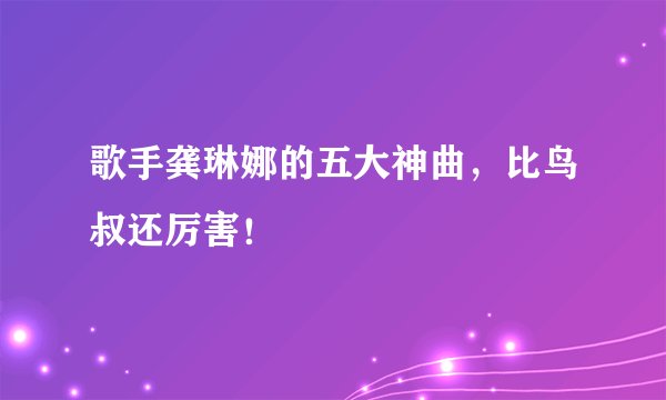 歌手龚琳娜的五大神曲，比鸟叔还厉害！