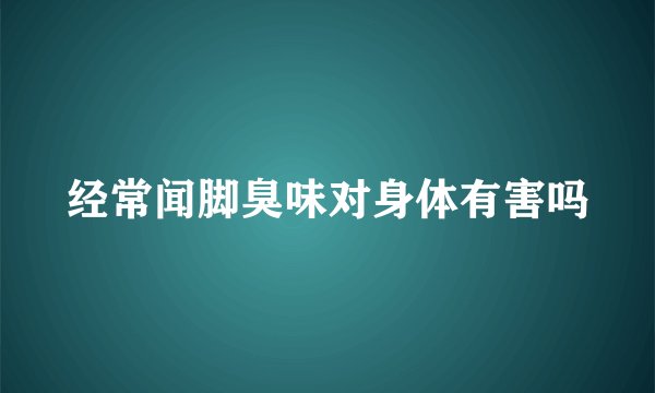 经常闻脚臭味对身体有害吗