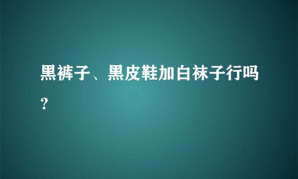 黑裤子、黑皮鞋加白袜子行吗?