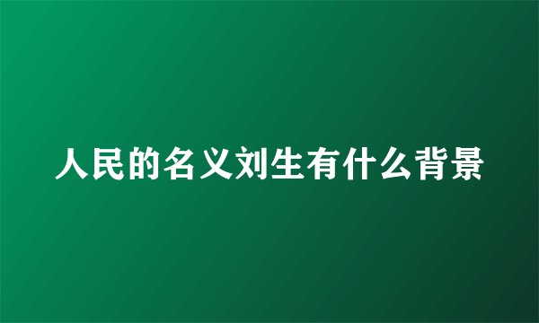 人民的名义刘生有什么背景
