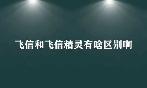 飞信和飞信精灵有啥区别啊