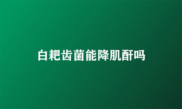 白耙齿菌能降肌酐吗