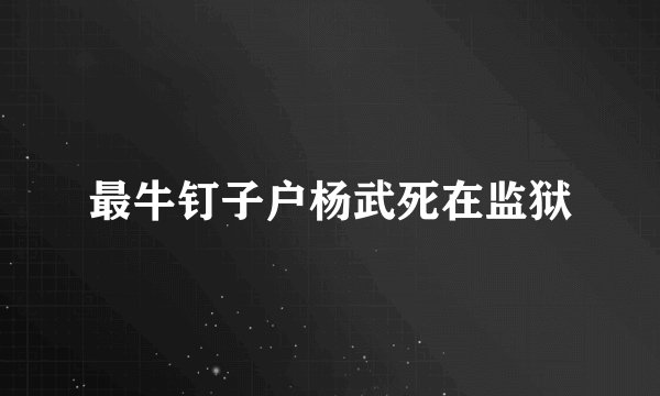 最牛钉子户杨武死在监狱