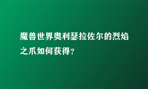 魔兽世界奥利瑟拉佐尔的烈焰之爪如何获得？