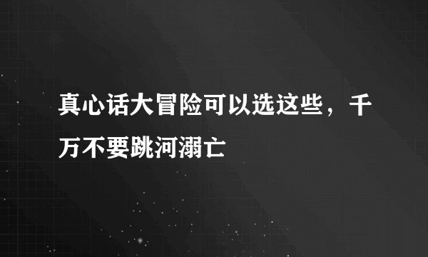 真心话大冒险可以选这些，千万不要跳河溺亡