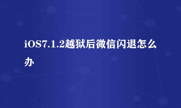 iOS7.1.2越狱后微信闪退怎么办