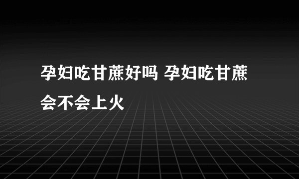 孕妇吃甘蔗好吗 孕妇吃甘蔗会不会上火