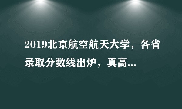 2019北京航空航天大学,各省录取分数线出炉,真高!你被录取没?