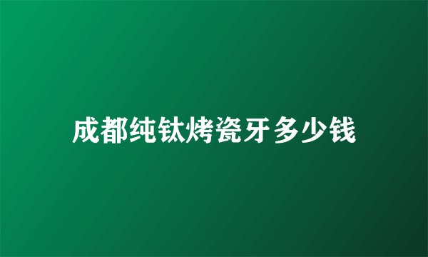成都纯钛烤瓷牙多少钱