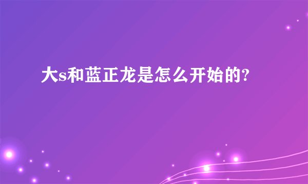 大s和蓝正龙是怎么开始的?