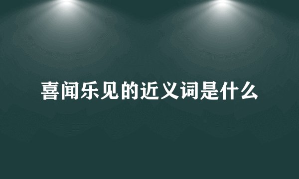 喜闻乐见的近义词是什么
