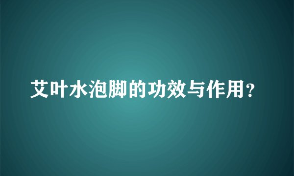 艾叶水泡脚的功效与作用？